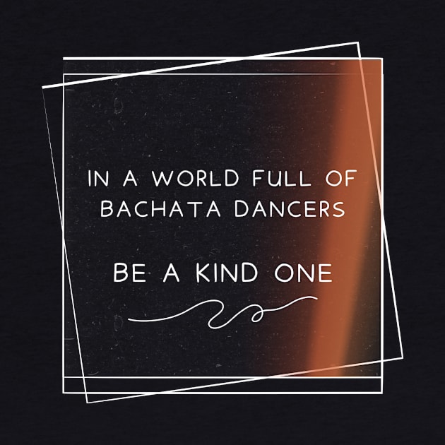 In a world full of bachata dancer, be a kind one. by Dance Art Creations